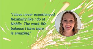 "I have never experienced flexibility like I do at Noblis. The work-life balance I have here is amazing."